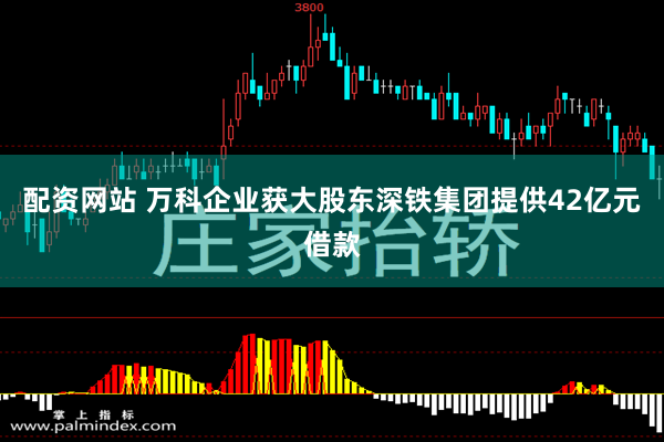 配资网站 万科企业获大股东深铁集团提供42亿元借款