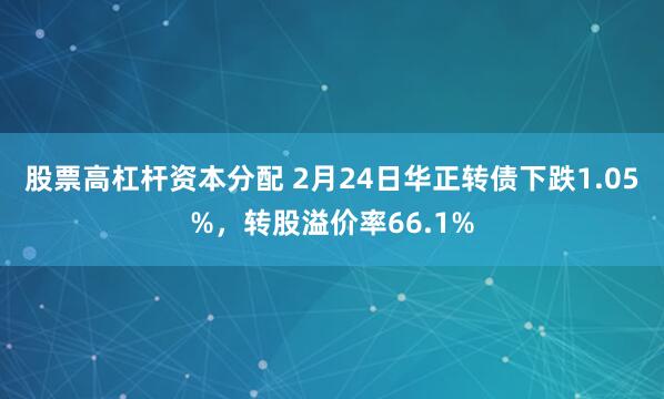 股票高杠杆资本分配 2月24日华正转债下跌1.05%，转股溢价率66.1%