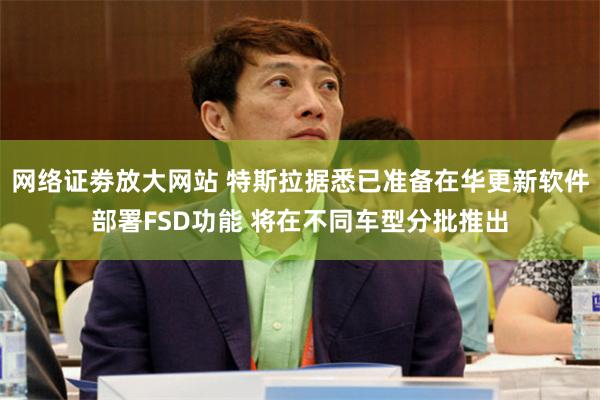 网络证劵放大网站 特斯拉据悉已准备在华更新软件部署FSD功能 将在不同车型分批推出