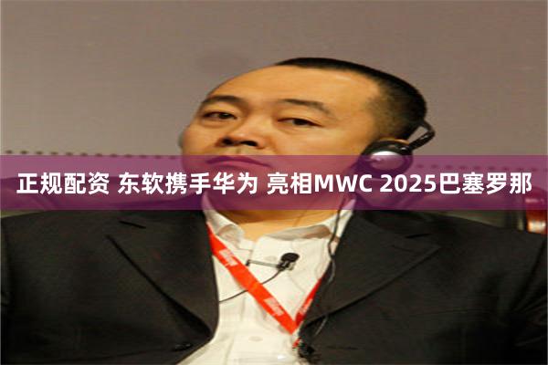 正规配资 东软携手华为 亮相MWC 2025巴塞罗那