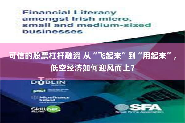 可信的股票杠杆融资 从“飞起来”到“用起来”，低空经济如何迎风而上？