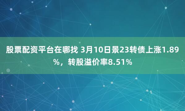 股票配资平台在哪找 3月10日景23转债上涨1.89%，转股溢价率8.51%