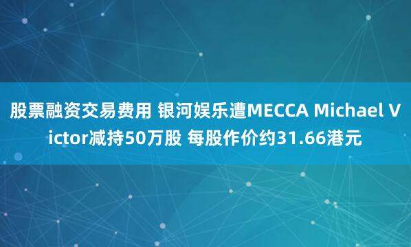 股票融资交易费用 银河娱乐遭MECCA Michael Victor减持50万股 每股作价约31.66港元