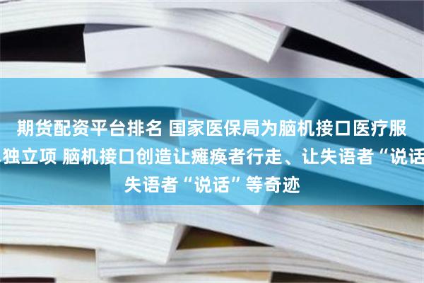 期货配资平台排名 国家医保局为脑机接口医疗服务价格单独立项 脑机接口创造让瘫痪者行走、让失语者“说话”等奇迹