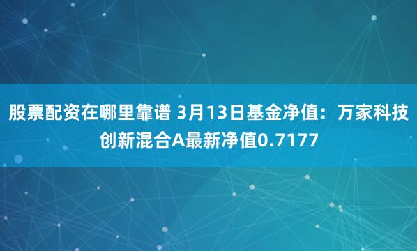 股票配资在哪里靠谱 3月13日基金净值：万家科技创新混合A最新净值0.7177