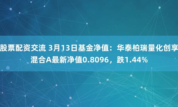 股票配资交流 3月13日基金净值：华泰柏瑞量化创享混合A最新净值0.8096，跌1.44%