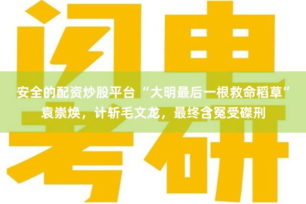 安全的配资炒股平台 “大明最后一根救命稻草”袁崇焕，计斩毛文龙，最终含冤受磔刑