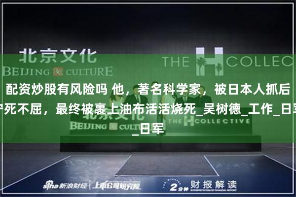 配资炒股有风险吗 他，著名科学家，被日本人抓后宁死不屈，最终被裹上油布活活烧死_吴树德_工作_日军