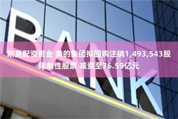 期货配资资金 美的集团拟回购注销1,493,543股限制性股票 减资至76.59亿元