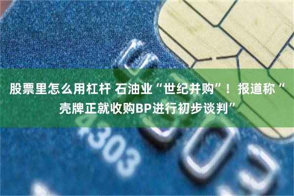 股票里怎么用杠杆 石油业“世纪并购”！报道称“壳牌正就收购BP进行初步谈判”
