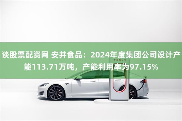 谈股票配资网 安井食品：2024年度集团公司设计产能113.71万吨，产能利用率为97.15%