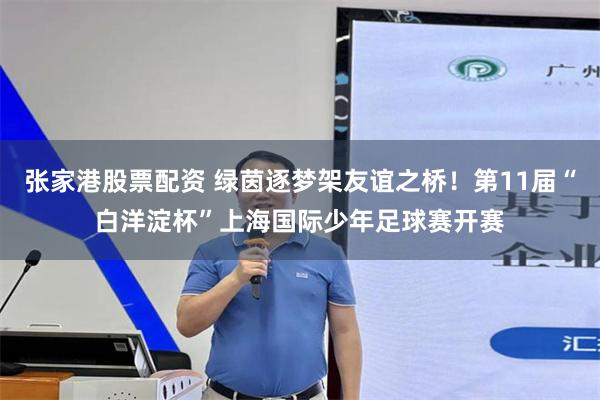 张家港股票配资 绿茵逐梦架友谊之桥！第11届“白洋淀杯”上海国际少年足球赛开赛