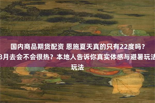 国内商品期货配资 恩施夏天真的只有22度吗？8月去会不会很热？本地人告诉你真实体感与避暑玩法