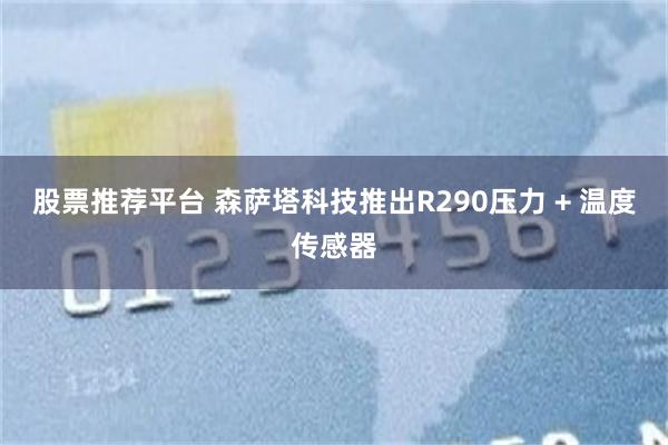 股票推荐平台 森萨塔科技推出R290压力 + 温度传感器
