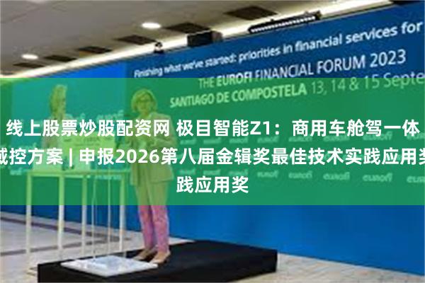 线上股票炒股配资网 极目智能Z1：商用车舱驾一体域控方案 | 申报2026第八届金辑奖最佳技术实践应用奖