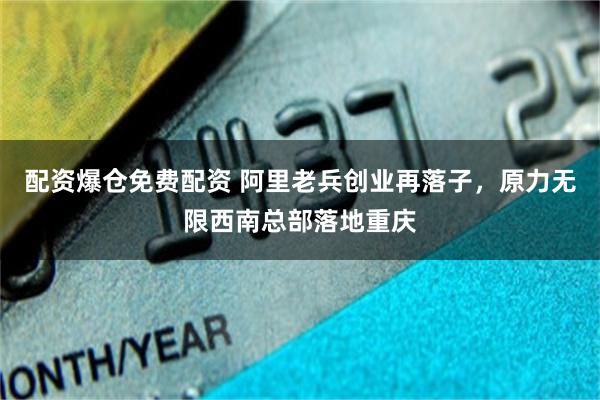 配资爆仓免费配资 阿里老兵创业再落子，原力无限西南总部落地重庆