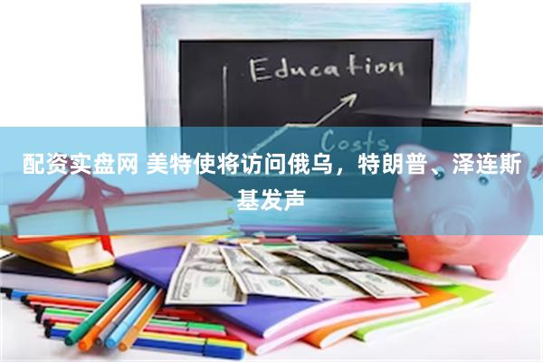 配资实盘网 美特使将访问俄乌，特朗普、泽连斯基发声