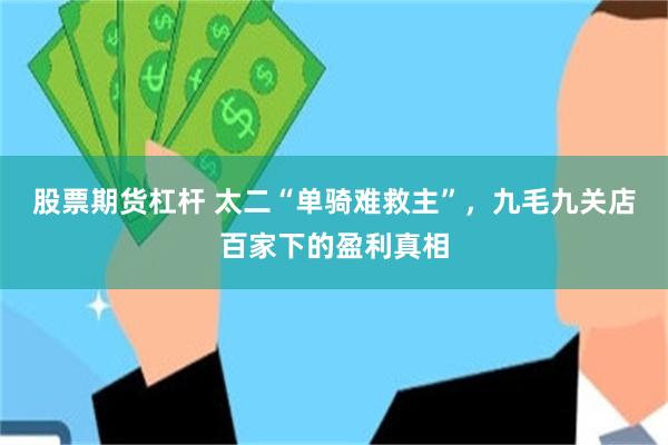 股票期货杠杆 太二“单骑难救主”，九毛九关店百家下的盈利真相
