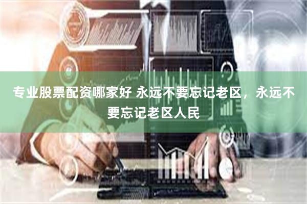 专业股票配资哪家好 永远不要忘记老区，永远不要忘记老区人民
